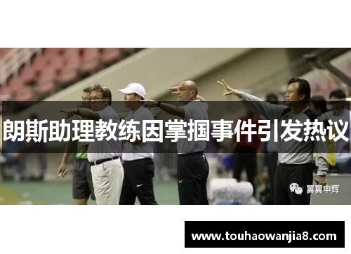 朗斯助理教练因掌掴事件引发热议